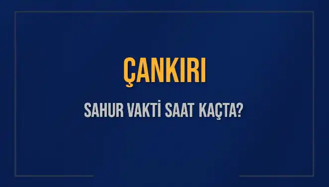 Çankırı Sahur Vakti: 2025 Ramazanında Hangi Saatte Sahura Kalkmalıyız?